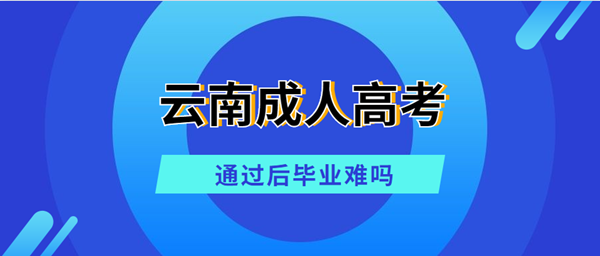 云南成人高考通过后毕业难吗